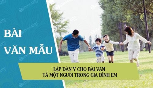 Lập dàn ý chi tiết cho bài văn tả một người trong gia đình em chú ý những nét nổi bật về ngoại hình tính tình và hoạt động của người đó