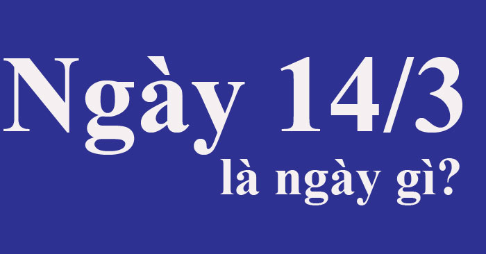 Ngày 14/3 là ngày gì?