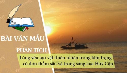 Phân tích Tràng giang để làm rõ lòng yêu tạo vật thiên nhiên trong tâm trạng cô đơn thẳm sâu và trong sáng của Huy Cận