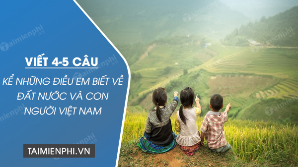 Viết 4 – 5 Câu Kể Những Điều Em Biết Về Đất Nước Và Con Người Việt Nam -  Thcs-Thptlongphu.Edu.Vn