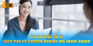 CV xin việc là gì? Cách tạo CV chuyên nghiệp với OKVIP